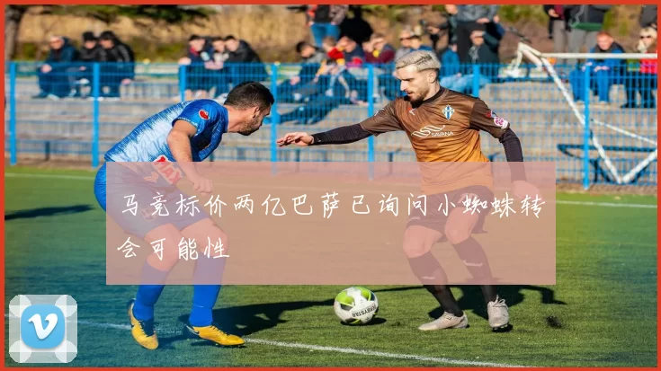 马竞标价两亿巴萨已询问小蜘蛛转会可能性