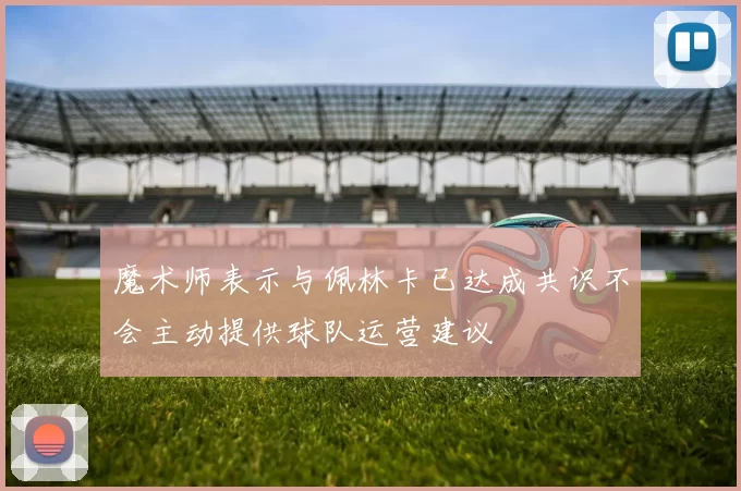 魔术师表示与佩林卡已达成共识不会主动提供球队运营建议