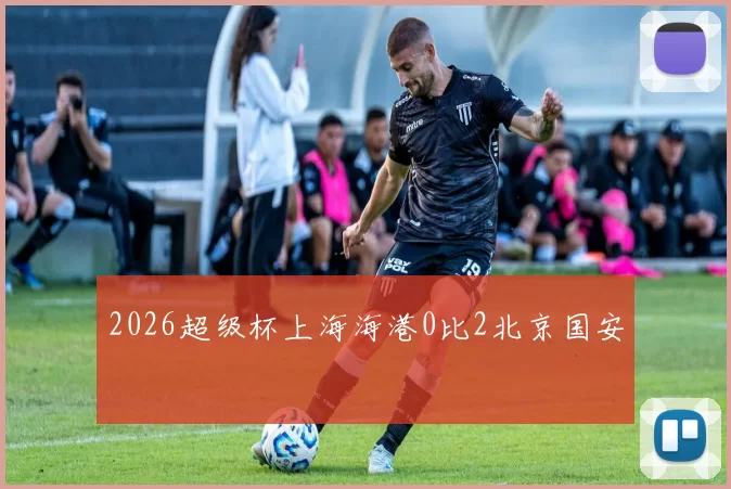 2026超级杯上海海港0比2北京国安