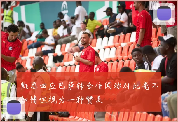 凯恩回应巴萨转会传闻称对此毫不知情但视为一种赞美