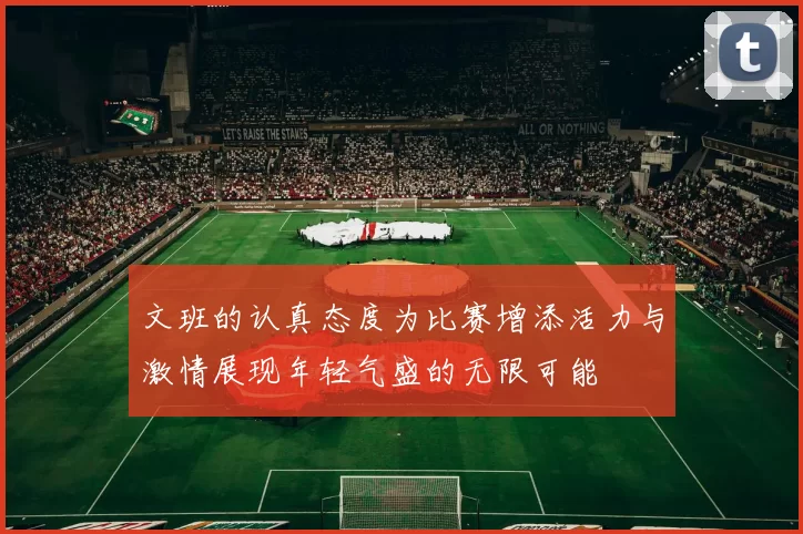 文班的认真态度为比赛增添活力与激情展现年轻气盛的无限可能