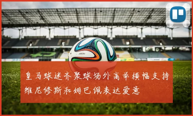 皇马球迷齐聚球场外高举横幅支持维尼修斯和姆巴佩表达爱意