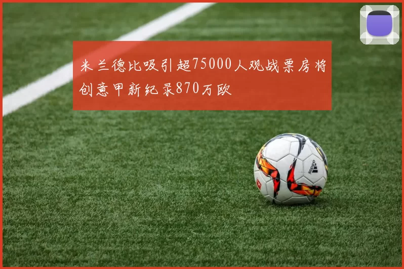米兰德比吸引超75000人观战票房将创意甲新纪录870万欧