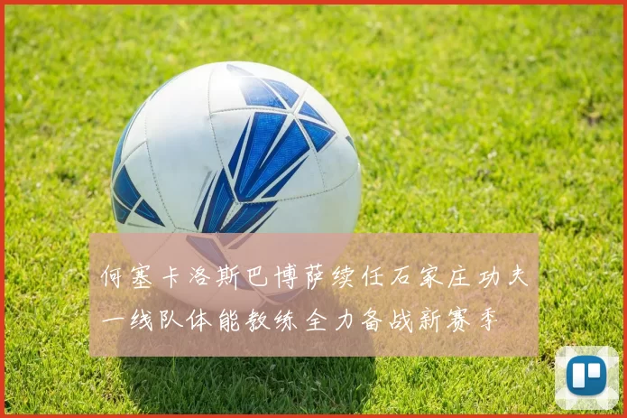 何塞卡洛斯巴博萨续任石家庄功夫一线队体能教练全力备战新赛季