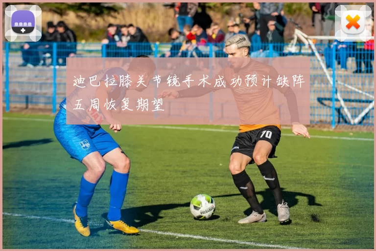 迪巴拉膝关节镜手术成功预计缺阵五周恢复期望