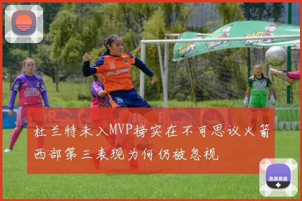 杜兰特未入MVP榜实在不可思议火箭西部第三表现为何仍被忽视