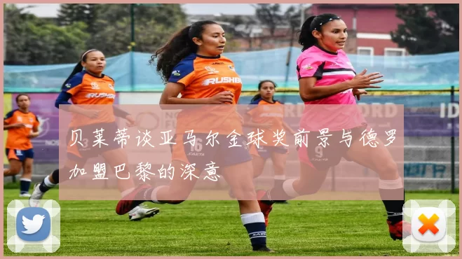 贝莱蒂谈亚马尔金球奖前景与德罗加盟巴黎的深意