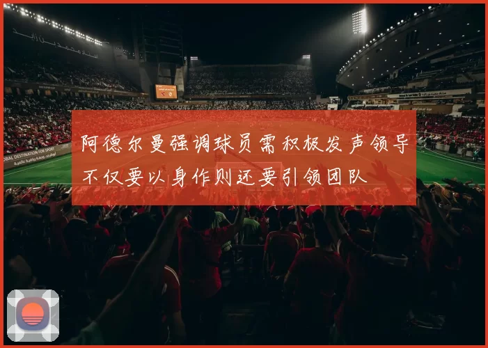阿德尔曼强调球员需积极发声领导不仅要以身作则还要引领团队