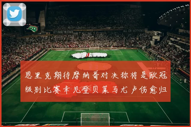恩里克期待摩纳哥对决称将是欧冠级别比赛幸见登贝莱马尤卢伤愈归队