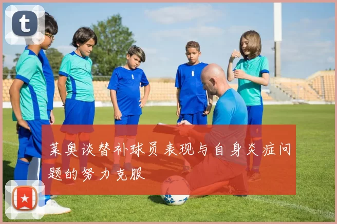 莱奥谈替补球员表现与自身炎症问题的努力克服