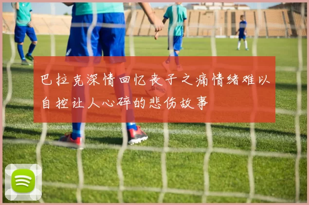 巴拉克深情回忆丧子之痛情绪难以自控让人心碎的悲伤故事