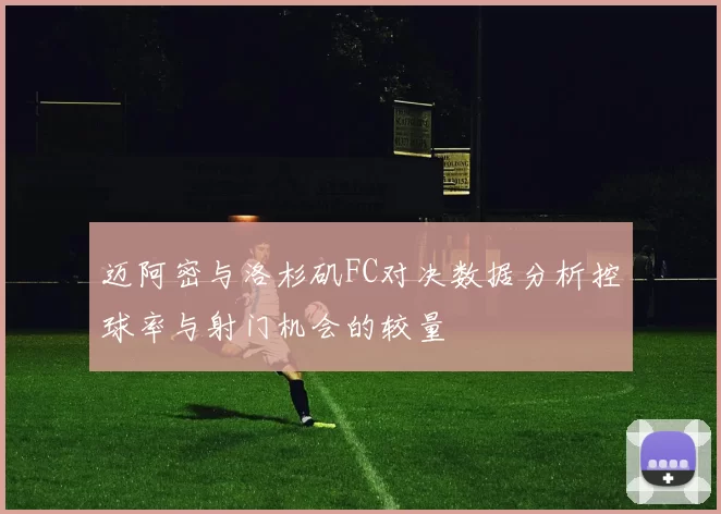 迈阿密与洛杉矶FC对决数据分析控球率与射门机会的较量
