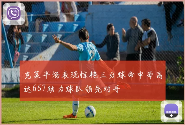 克莱半场表现惊艳三分球命中率高达667助力球队领先对手