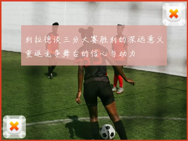 利拉德谈三分大赛胜利的深远意义重返竞争舞台的信心与动力