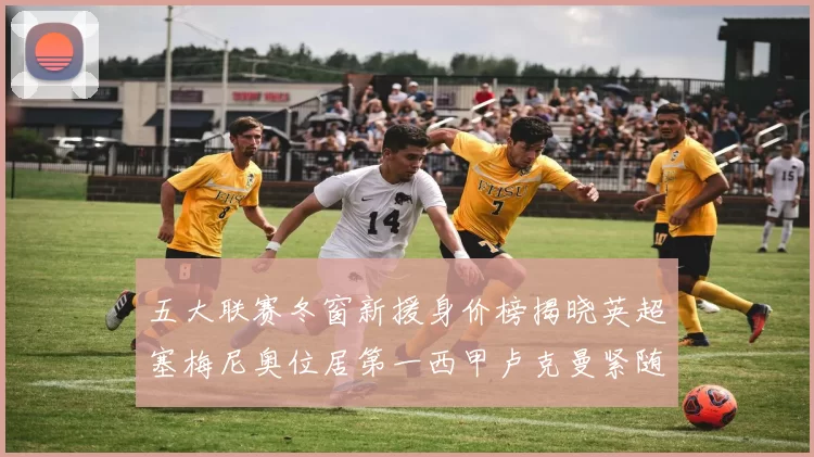 五大联赛冬窗新援身价榜揭晓英超塞梅尼奥位居第一西甲卢克曼紧随其后