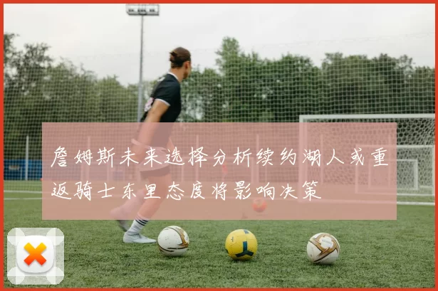 詹姆斯未来选择分析续约湖人或重返骑士东里态度将影响决策