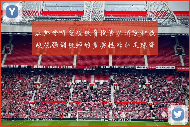 瓜帅呼吁重视教育投资以消除种族歧视强调教师的重要性而非足球资金