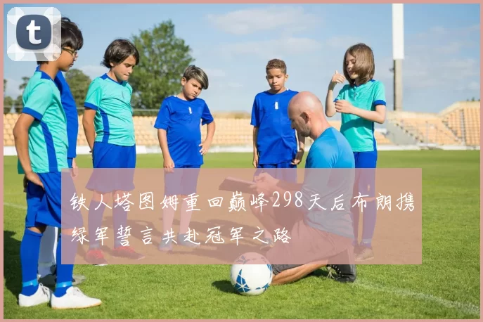 铁人塔图姆重回巅峰298天后布朗携绿军誓言共赴冠军之路