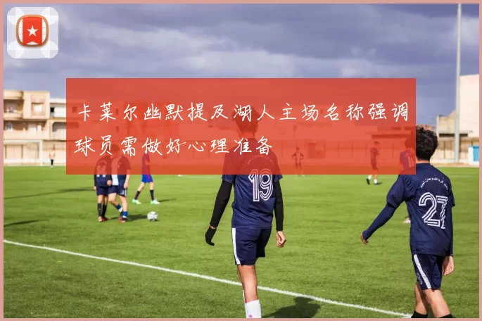 卡莱尔幽默提及湖人主场名称强调球员需做好心理准备
