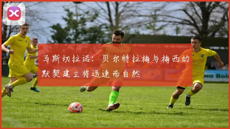 马斯切拉诺：贝尔特拉梅与梅西的默契建立将迅速而自然